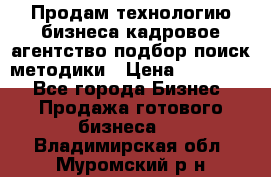 Продам технологию бизнеса кадровое агентство:подбор,поиск,методики › Цена ­ 500 000 - Все города Бизнес » Продажа готового бизнеса   . Владимирская обл.,Муромский р-н